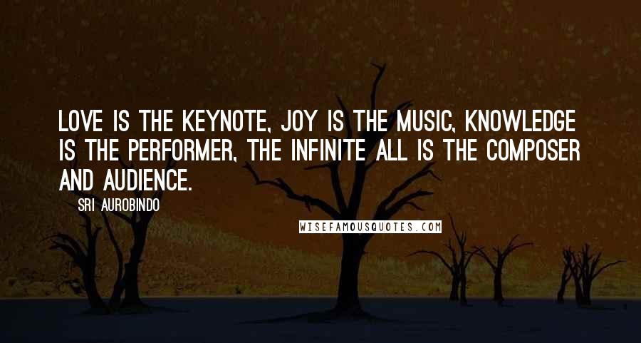 Sri Aurobindo Quotes: Love is the keynote, Joy is the music, Knowledge is the performer, the Infinite All is the composer and audience.