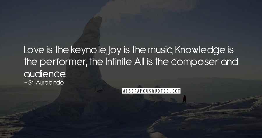 Sri Aurobindo Quotes: Love is the keynote, Joy is the music, Knowledge is the performer, the Infinite All is the composer and audience.