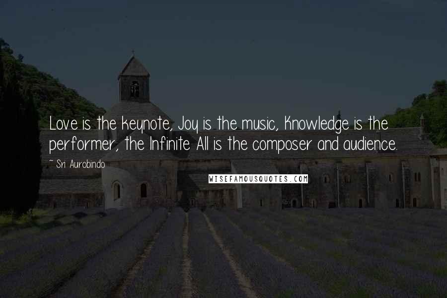 Sri Aurobindo Quotes: Love is the keynote, Joy is the music, Knowledge is the performer, the Infinite All is the composer and audience.