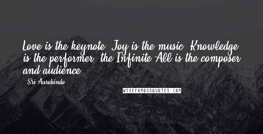 Sri Aurobindo Quotes: Love is the keynote, Joy is the music, Knowledge is the performer, the Infinite All is the composer and audience.