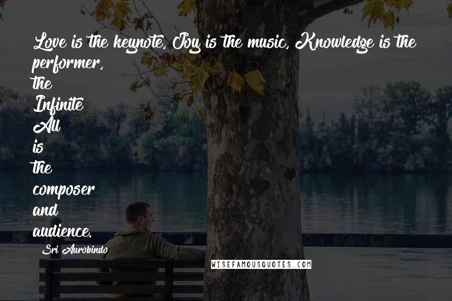 Sri Aurobindo Quotes: Love is the keynote, Joy is the music, Knowledge is the performer, the Infinite All is the composer and audience.