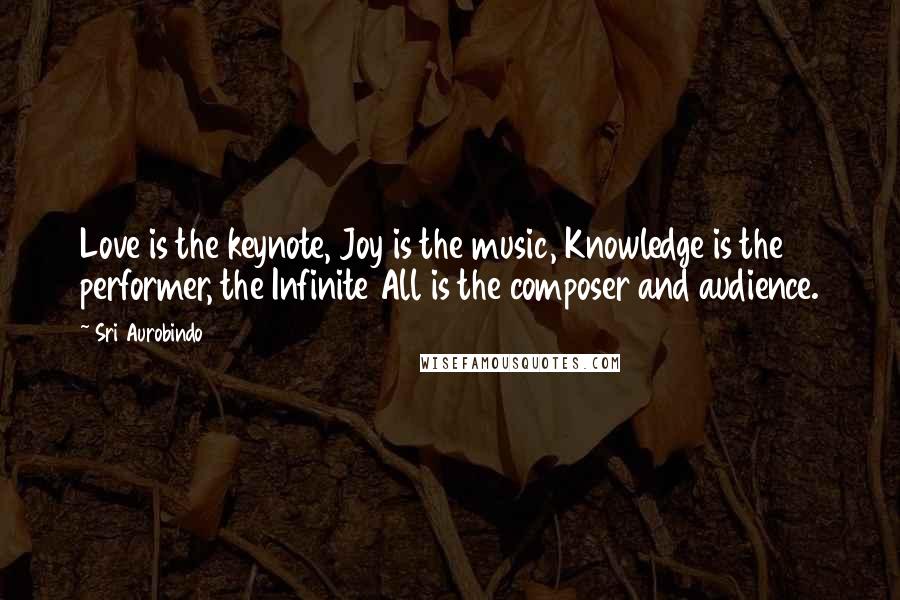 Sri Aurobindo Quotes: Love is the keynote, Joy is the music, Knowledge is the performer, the Infinite All is the composer and audience.