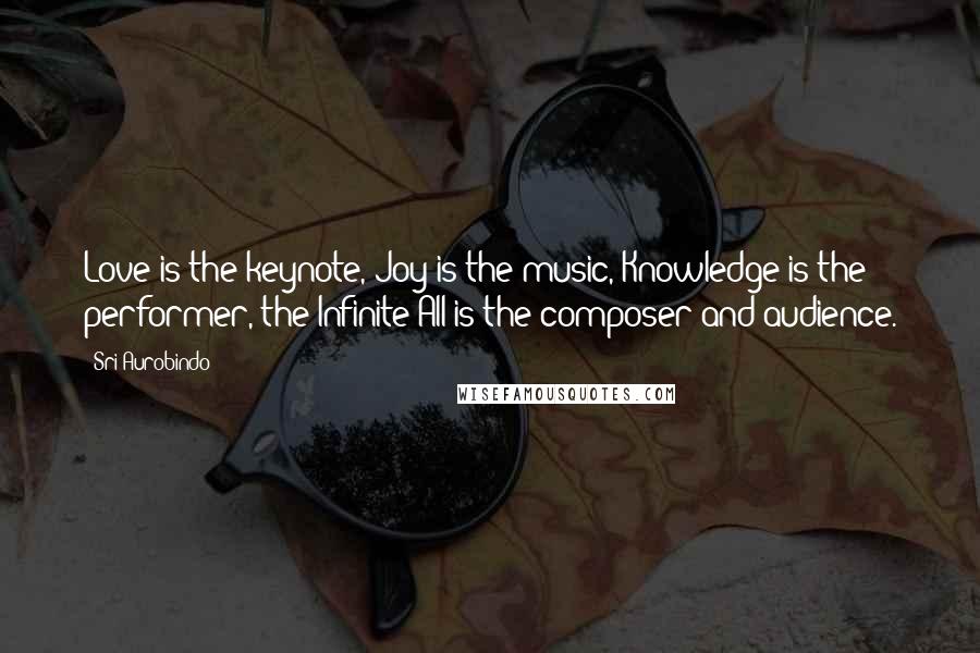 Sri Aurobindo Quotes: Love is the keynote, Joy is the music, Knowledge is the performer, the Infinite All is the composer and audience.