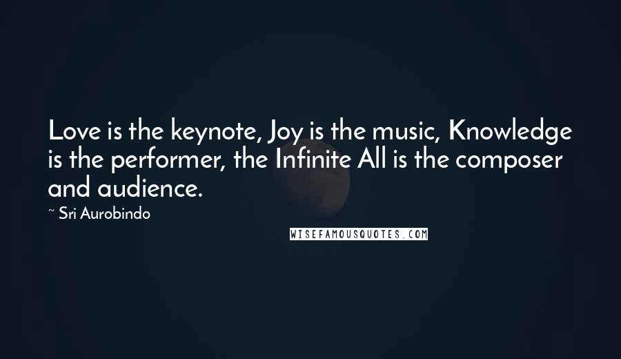 Sri Aurobindo Quotes: Love is the keynote, Joy is the music, Knowledge is the performer, the Infinite All is the composer and audience.