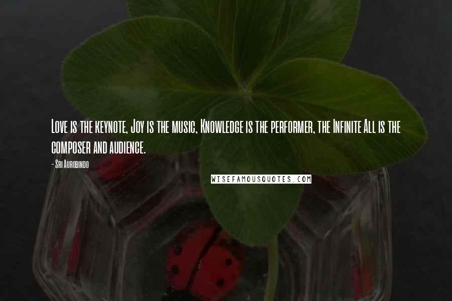 Sri Aurobindo Quotes: Love is the keynote, Joy is the music, Knowledge is the performer, the Infinite All is the composer and audience.