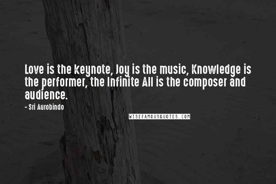 Sri Aurobindo Quotes: Love is the keynote, Joy is the music, Knowledge is the performer, the Infinite All is the composer and audience.