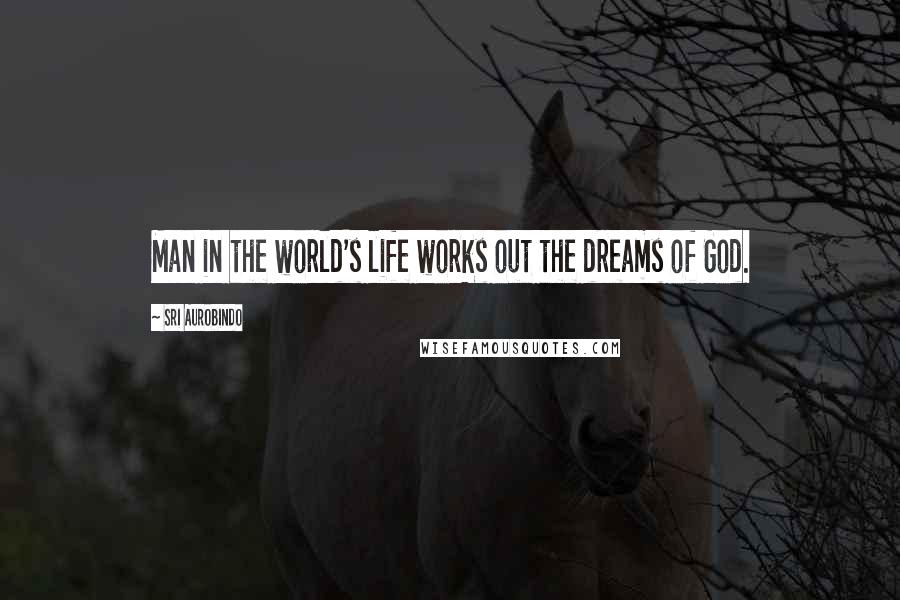 Sri Aurobindo Quotes: Man in the world's life works out the dreams of God.