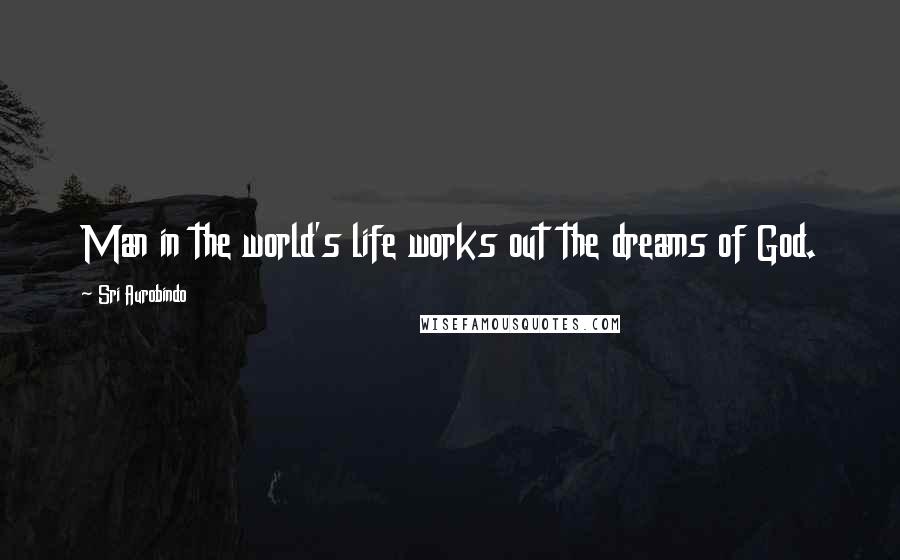 Sri Aurobindo Quotes: Man in the world's life works out the dreams of God.