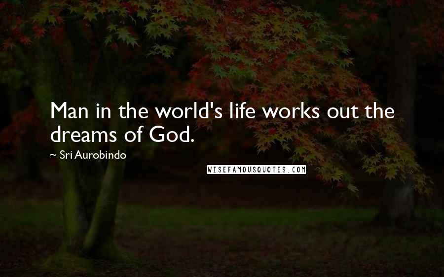 Sri Aurobindo Quotes: Man in the world's life works out the dreams of God.