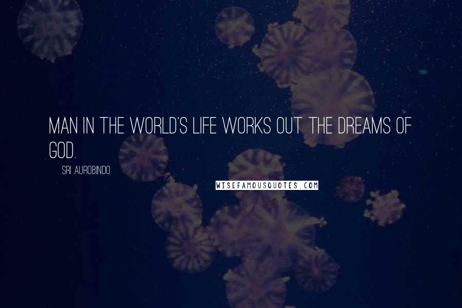 Sri Aurobindo Quotes: Man in the world's life works out the dreams of God.