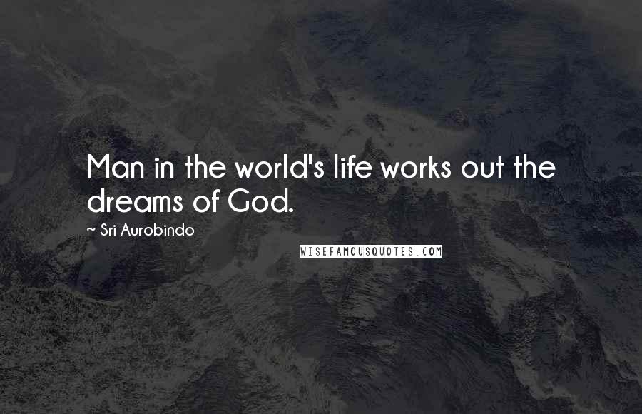 Sri Aurobindo Quotes: Man in the world's life works out the dreams of God.