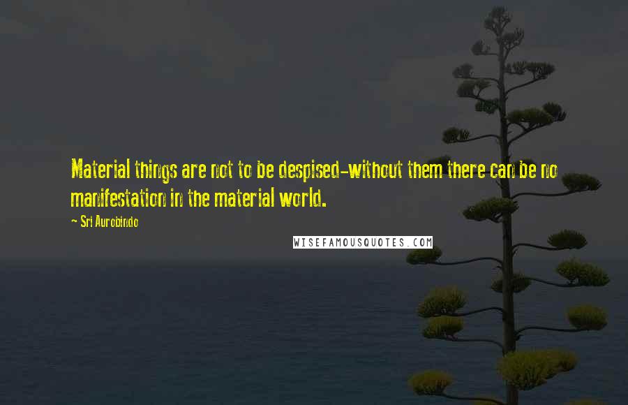 Sri Aurobindo Quotes: Material things are not to be despised-without them there can be no manifestation in the material world.
