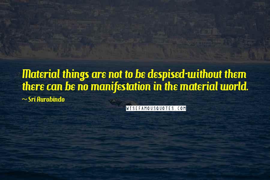 Sri Aurobindo Quotes: Material things are not to be despised-without them there can be no manifestation in the material world.