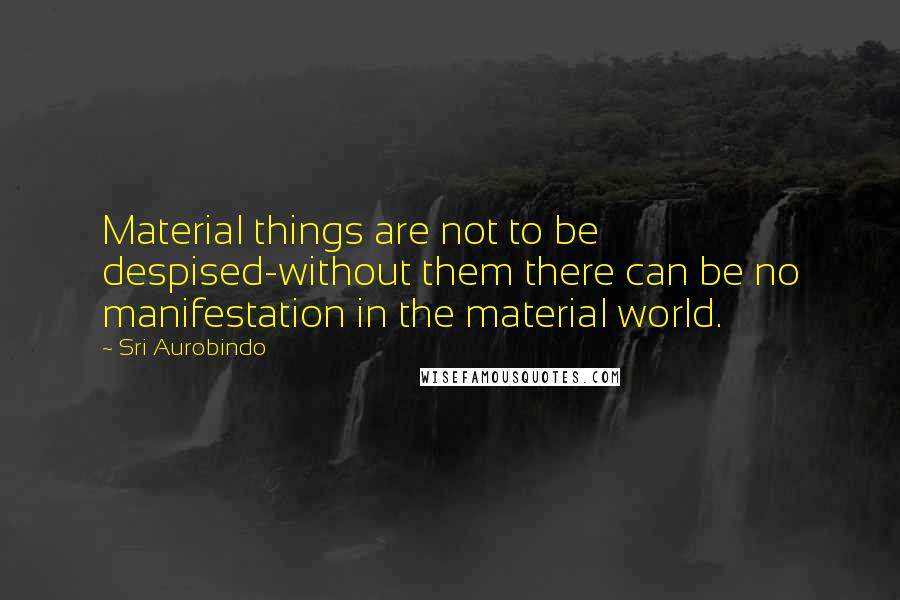 Sri Aurobindo Quotes: Material things are not to be despised-without them there can be no manifestation in the material world.
