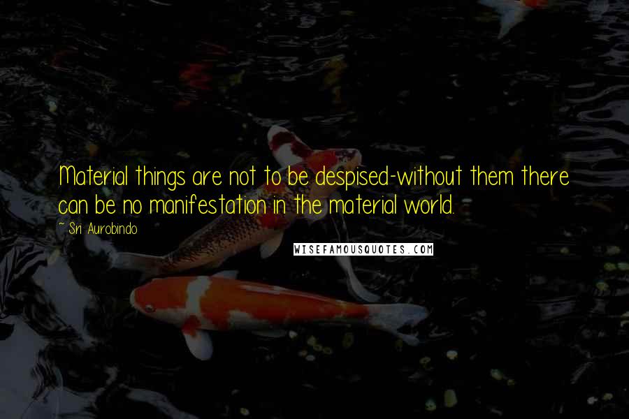 Sri Aurobindo Quotes: Material things are not to be despised-without them there can be no manifestation in the material world.
