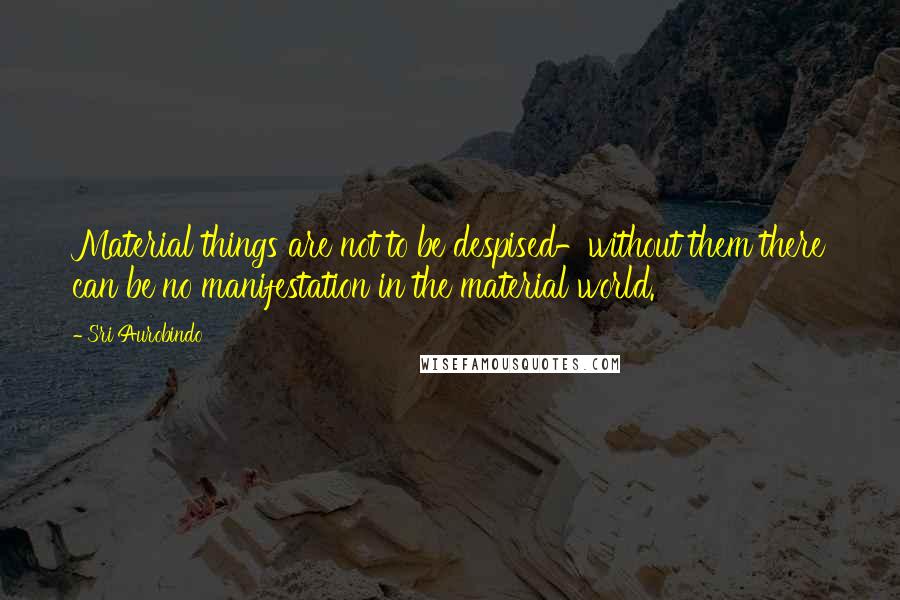 Sri Aurobindo Quotes: Material things are not to be despised-without them there can be no manifestation in the material world.