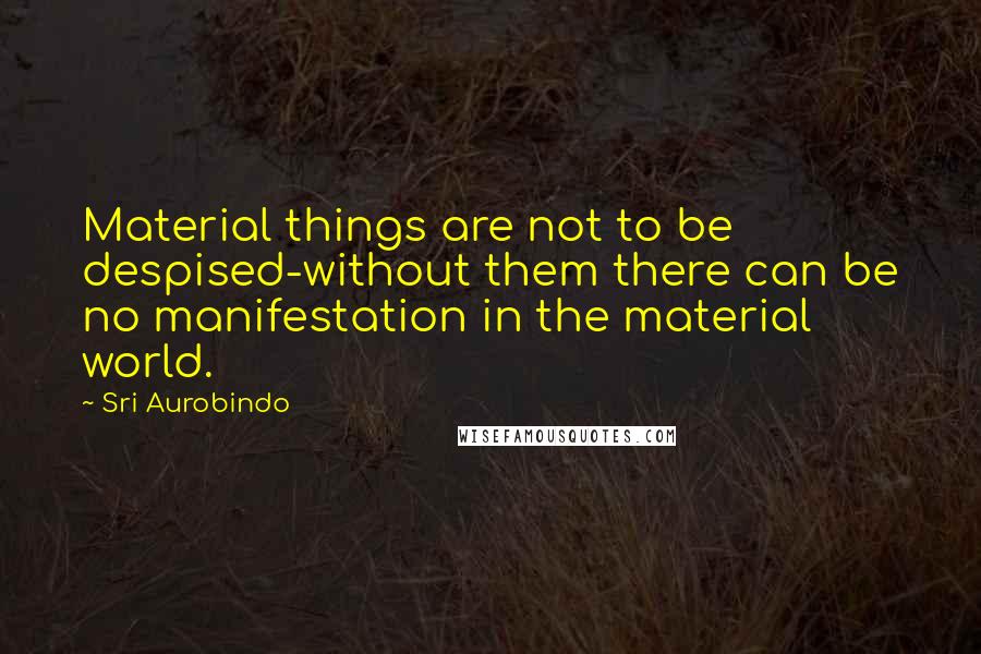 Sri Aurobindo Quotes: Material things are not to be despised-without them there can be no manifestation in the material world.