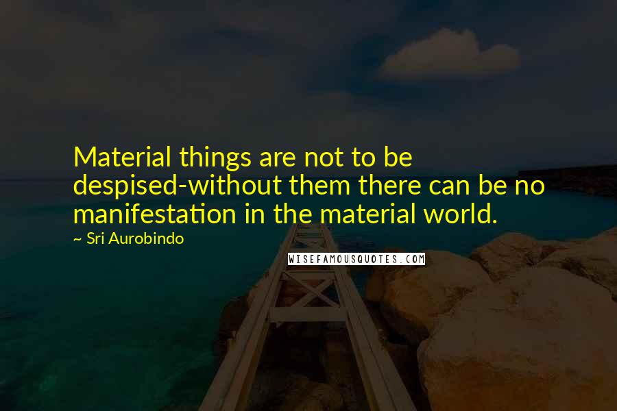 Sri Aurobindo Quotes: Material things are not to be despised-without them there can be no manifestation in the material world.