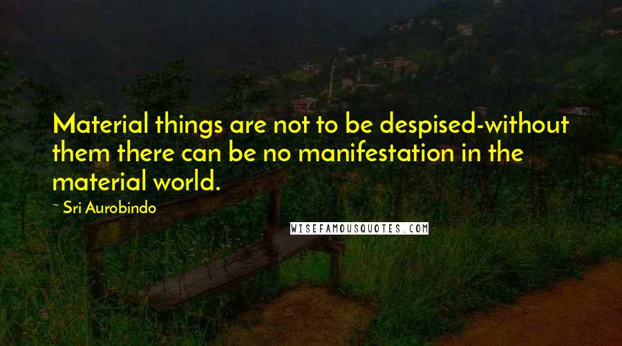 Sri Aurobindo Quotes: Material things are not to be despised-without them there can be no manifestation in the material world.
