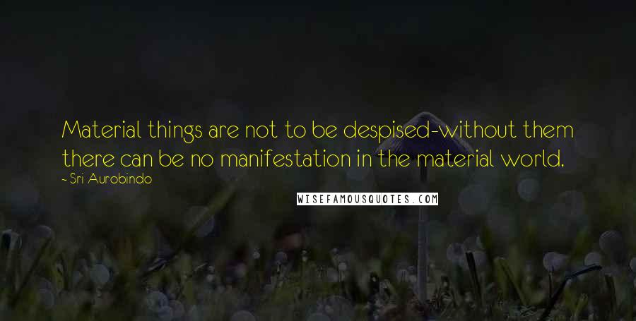 Sri Aurobindo Quotes: Material things are not to be despised-without them there can be no manifestation in the material world.
