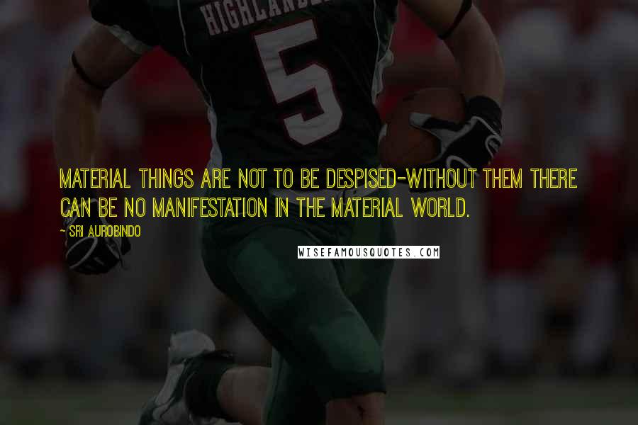 Sri Aurobindo Quotes: Material things are not to be despised-without them there can be no manifestation in the material world.