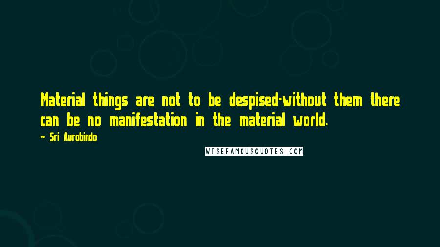 Sri Aurobindo Quotes: Material things are not to be despised-without them there can be no manifestation in the material world.
