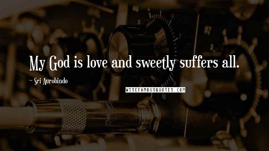 Sri Aurobindo Quotes: My God is love and sweetly suffers all.