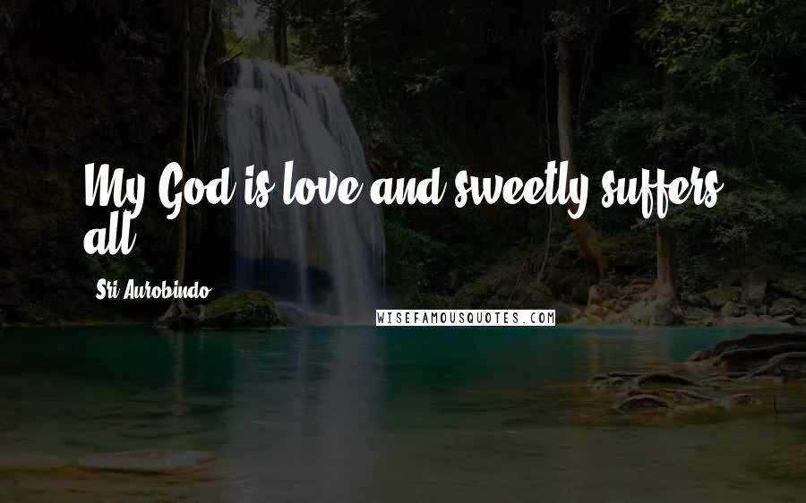 Sri Aurobindo Quotes: My God is love and sweetly suffers all.