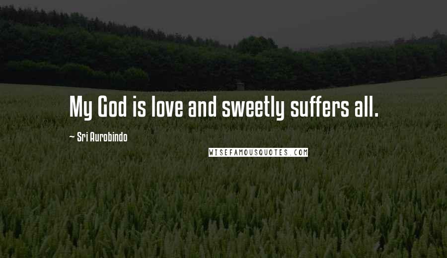 Sri Aurobindo Quotes: My God is love and sweetly suffers all.