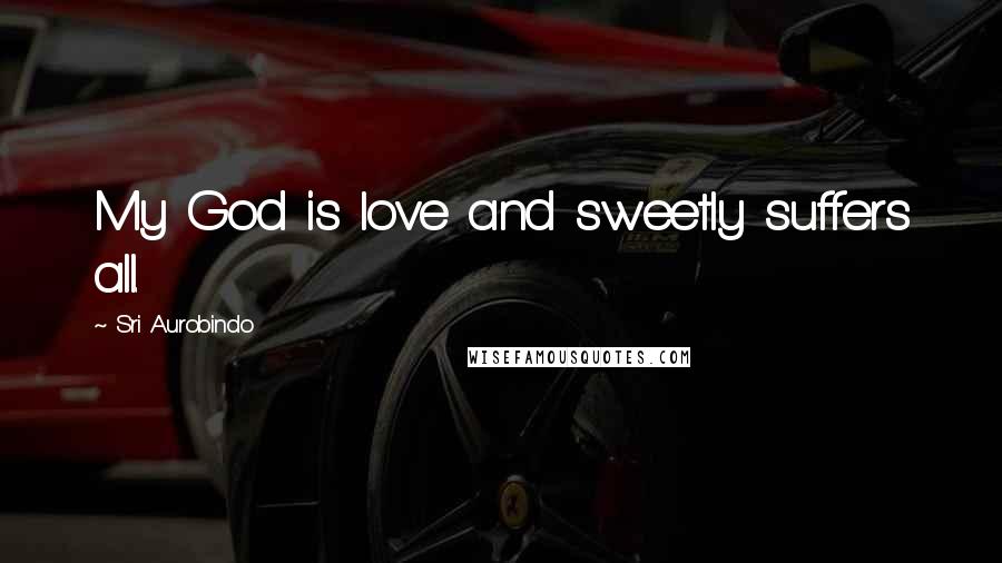 Sri Aurobindo Quotes: My God is love and sweetly suffers all.