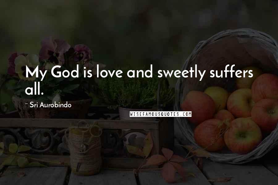 Sri Aurobindo Quotes: My God is love and sweetly suffers all.