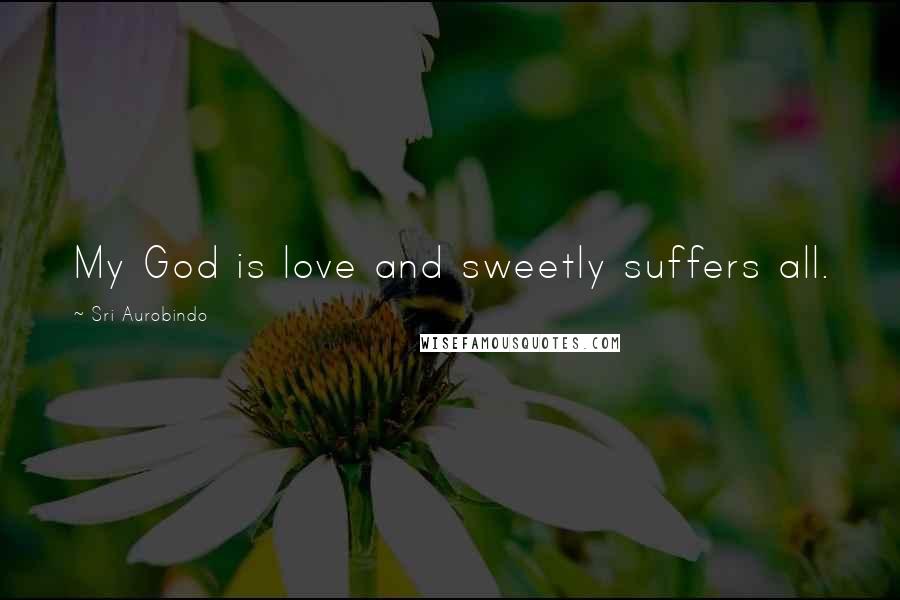 Sri Aurobindo Quotes: My God is love and sweetly suffers all.