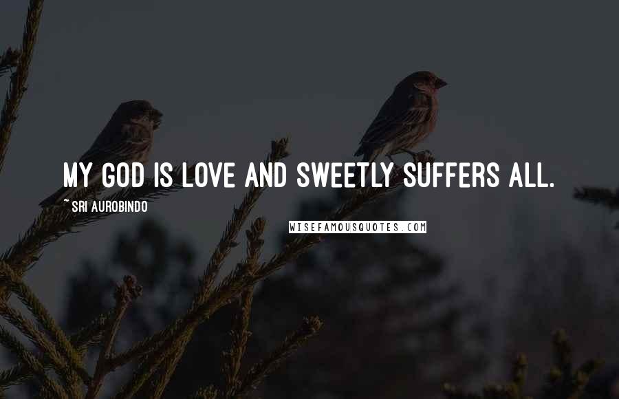 Sri Aurobindo Quotes: My God is love and sweetly suffers all.