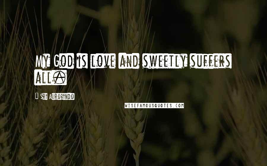 Sri Aurobindo Quotes: My God is love and sweetly suffers all.