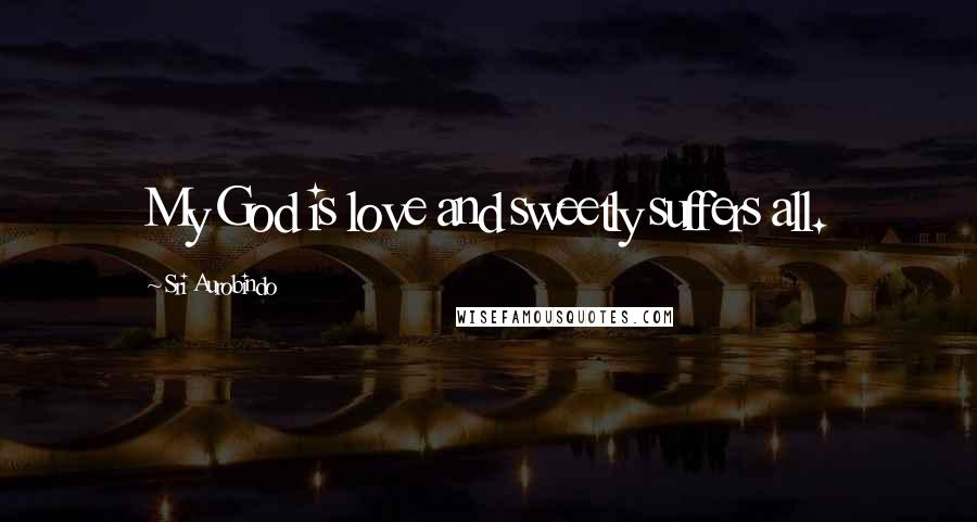 Sri Aurobindo Quotes: My God is love and sweetly suffers all.