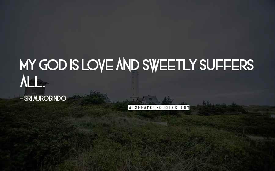 Sri Aurobindo Quotes: My God is love and sweetly suffers all.