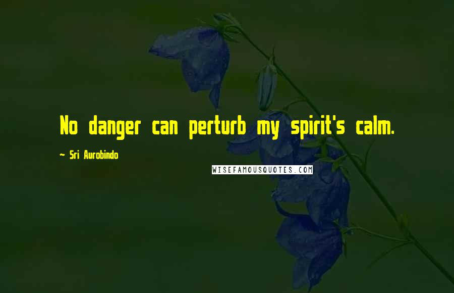 Sri Aurobindo Quotes: No danger can perturb my spirit's calm.