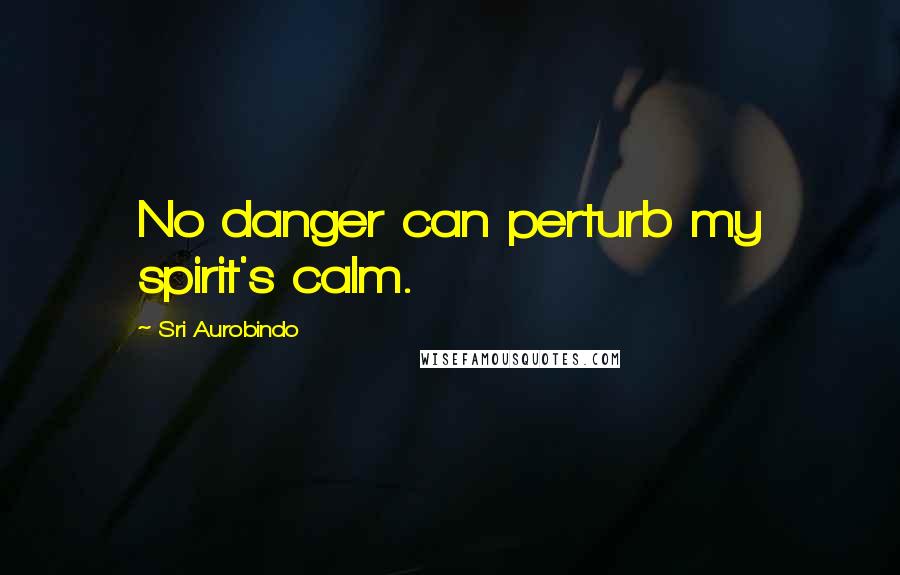Sri Aurobindo Quotes: No danger can perturb my spirit's calm.