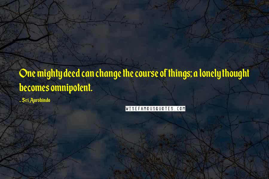 Sri Aurobindo Quotes: One mighty deed can change the course of things; a lonely thought becomes omnipotent.