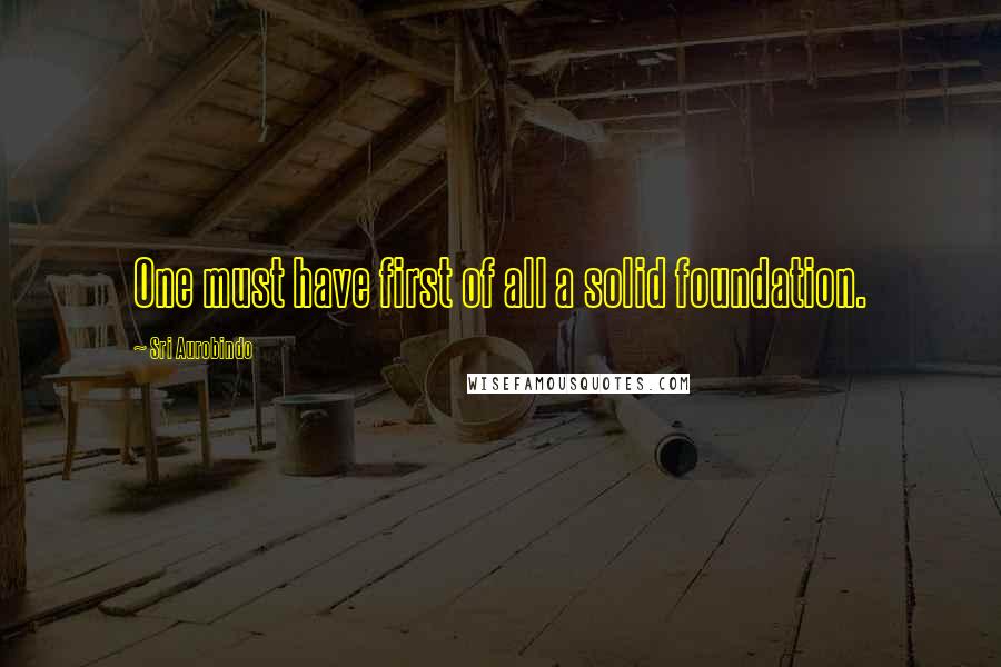 Sri Aurobindo Quotes: One must have first of all a solid foundation.