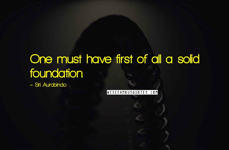 Sri Aurobindo Quotes: One must have first of all a solid foundation.