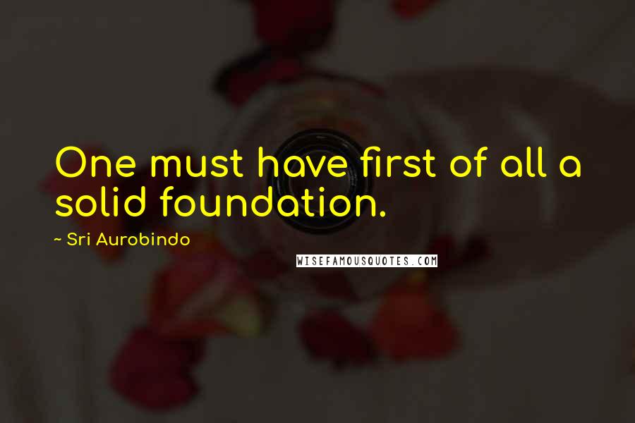 Sri Aurobindo Quotes: One must have first of all a solid foundation.