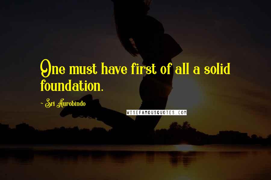Sri Aurobindo Quotes: One must have first of all a solid foundation.