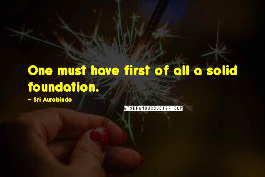 Sri Aurobindo Quotes: One must have first of all a solid foundation.