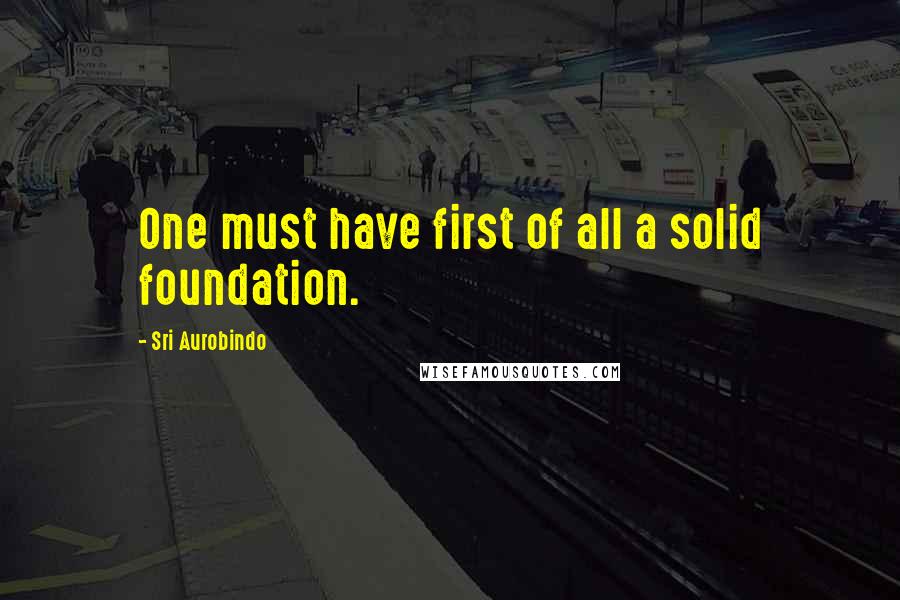 Sri Aurobindo Quotes: One must have first of all a solid foundation.