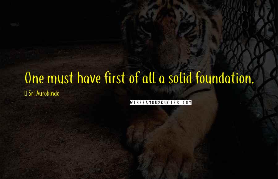 Sri Aurobindo Quotes: One must have first of all a solid foundation.