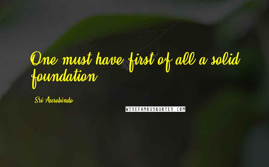 Sri Aurobindo Quotes: One must have first of all a solid foundation.