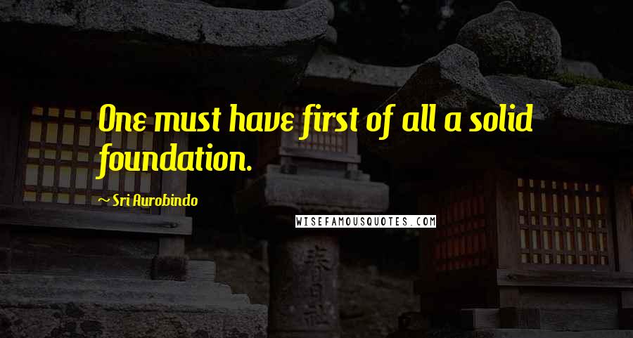 Sri Aurobindo Quotes: One must have first of all a solid foundation.