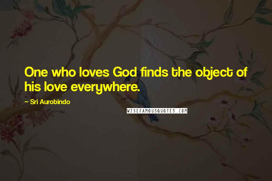 Sri Aurobindo Quotes: One who loves God finds the object of his love everywhere.