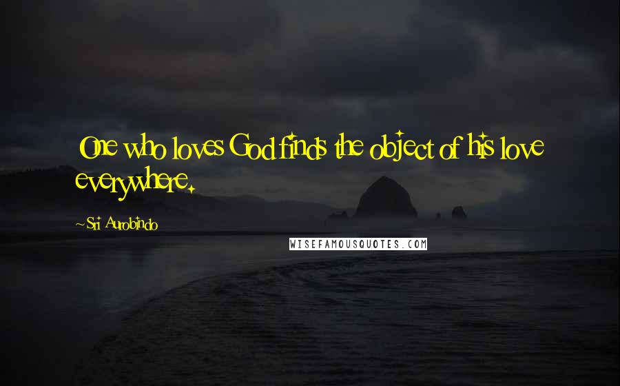Sri Aurobindo Quotes: One who loves God finds the object of his love everywhere.